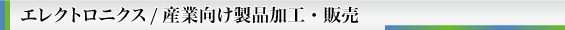 エレクトロニクス/産業向け製品加工・販売
